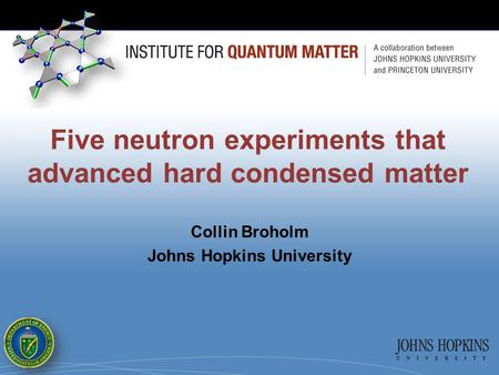 Five neutron experiments that advanced hard condensed matter Collin Broholm Johns Hopkins University.