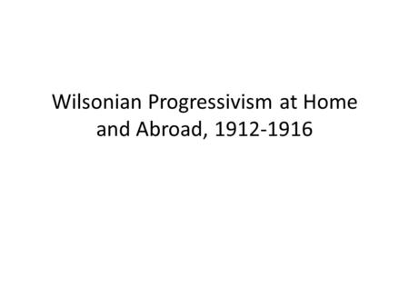 Wilsonian Progressivism at Home and Abroad, 1912-1916.