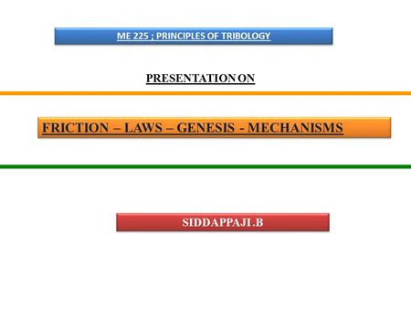FRICTION – LAWS – GENESIS - MECHANISMS ME 225 ; PRINCIPLES OF TRIBOLOGY PRESENTATION ON SIDDAPPAJI.B.