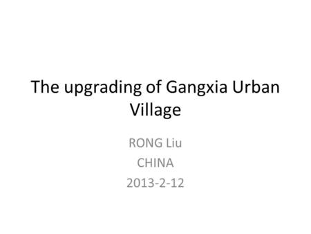 The upgrading of Gangxia Urban Village RONG Liu CHINA 2013-2-12.