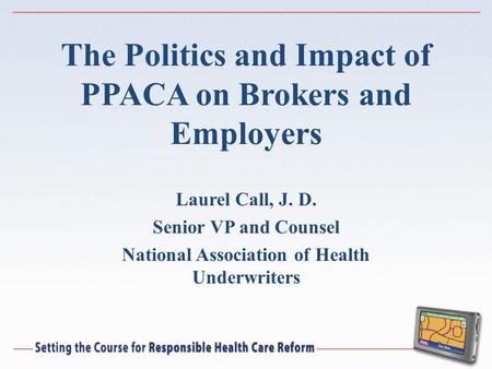 The Politics and Impact of PPACA on Brokers and Employers Laurel Call, J. D. Senior VP and Counsel National Association of Health Underwriters.