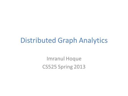 Distributed Graph Analytics Imranul Hoque CS525 Spring 2013.