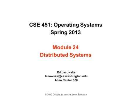 CSE 451: Operating Systems Spring 2013 Module 24 Distributed Systems Ed Lazowska Allen Center 570 © 2013 Gribble, Lazowska,