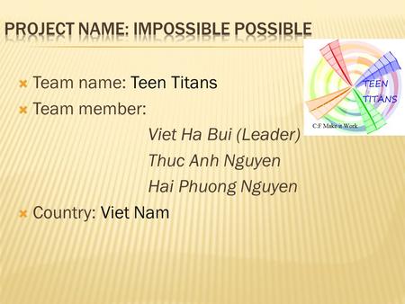  Team name: Teen Titans  Team member: Viet Ha Bui (Leader) Thuc Anh Nguyen Hai Phuong Nguyen  Country: Viet Nam.