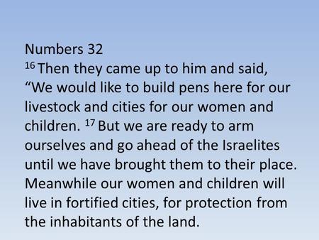 Numbers 32 16 Then they came up to him and said, “We would like to build pens here for our livestock and cities for our women and children. 17 But we are.