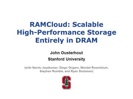 RAMCloud: Scalable High-Performance Storage Entirely in DRAM John Ousterhout Stanford University (with Nandu Jayakumar, Diego Ongaro, Mendel Rosenblum,