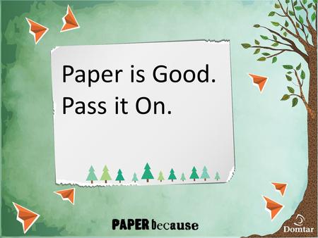 Paper is Good. Pass it On.. Paper has been getting a bad rap People say paper kills trees Causes clutter Lost its edge over digital replacements It’s.