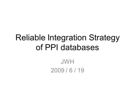 Reliable Integration Strategy of PPI databases JWH 2009 / 6 / 19.