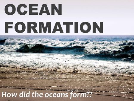 OCEAN FORMATION How did the oceans form??. Earth is approximately 4.6 Billion Years Old Earth is a closed system with water never leaving our planet.