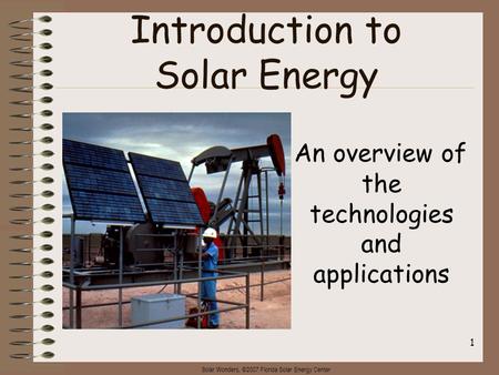 Solar Wonders, ©2007 Florida Solar Energy Center 1 Introduction to Solar Energy An overview of the technologies and applications.