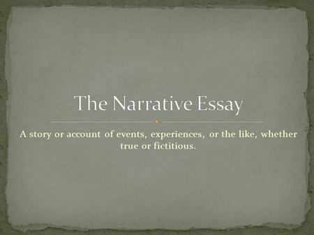 The Narrative Essay A story or account of events, experiences, or the like, whether true or fictitious.