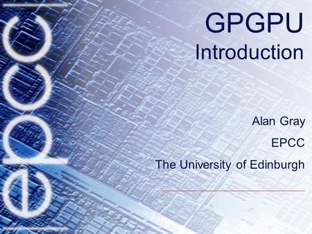 GPGPU Introduction Alan Gray EPCC The University of Edinburgh.