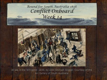 Bound for South Australia 1836 Conflict Onboard Week 14 At sea in the ‘Africaine’, 1836. by John Michael Skipper. Courtesy of the Art Gallery of South.