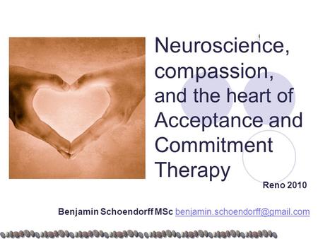 Neuroscience, compassion, and the heart of Acceptance and Commitment Therapy Reno 2010 Benjamin Schoendorff MSc