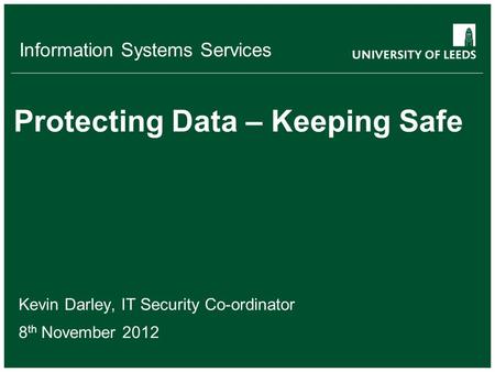 Information Systems Services Protecting Data – Keeping Safe Kevin Darley, IT Security Co-ordinator 8 th November 2012.