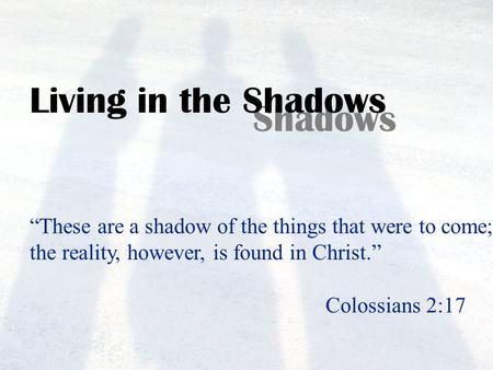 Living in the Shadows “These are a shadow of the things that were to come; the reality, however, is found in Christ.” Colossians 2:17.