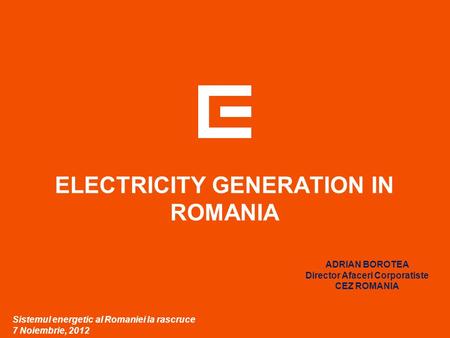 ELECTRICITY GENERATION IN ROMANIA Sistemul energetic al Romaniei la rascruce 7 Noiembrie, 2012 ADRIAN BOROTEA Director Afaceri Corporatiste CEZ ROMANIA.