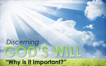 Discerning “Why is it Important?”. Discerning Does God really want us to understand and know His will? Why is it important that we know what His will.
