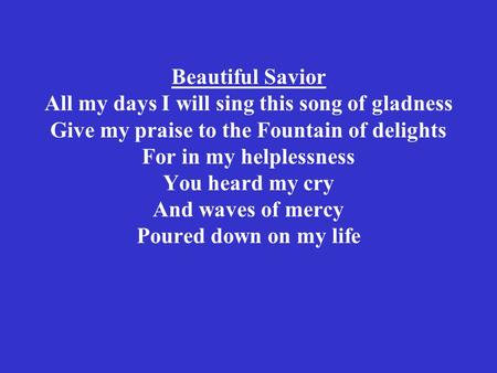 Beautiful Savior All my days I will sing this song of gladness Give my praise to the Fountain of delights For in my helplessness You heard my cry And waves.