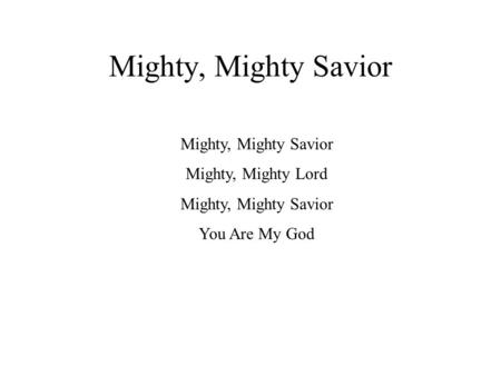 Mighty, Mighty Savior Mighty, Mighty Lord Mighty, Mighty Savior You Are My God.