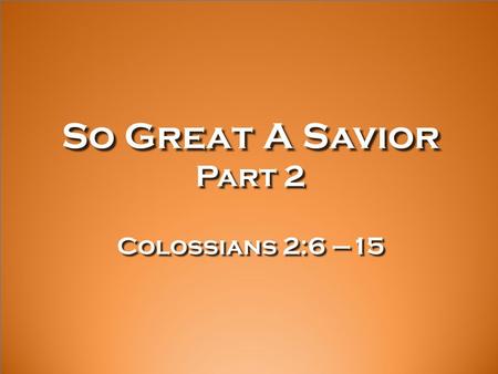 So Great A Savior Part 2 Colossians 2:6 –15. 6 Therefore, just as you received Christ Jesus as Lord, continue to live your lives in him, 7 rooted and.