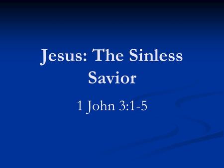 Jesus: The Sinless Savior 1 John 3:1-5. Three Great Truths God has come in the flesh Such was done to remove sin Jesus was without sin.