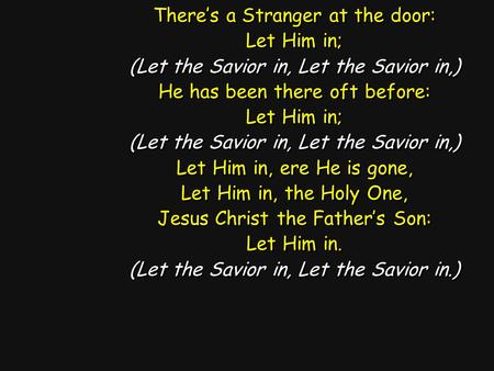 There’s a Stranger at the door: Let Him in; (Let the Savior in, Let the Savior in,) He has been there oft before: Let Him in; (Let the Savior in, Let the.
