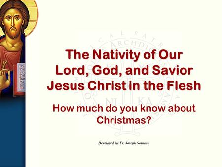 How much do you know about Christmas? Developed by Fr. Joseph Samaan The Nativity of Our Lord, God, and Savior Jesus Christ in the Flesh.
