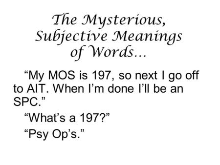 The Mysterious, Subjective Meanings of Words… “My MOS is 197, so next I go off to AIT. When I’m done I’ll be an SPC.” “What’s a 197?” “Psy Op’s.”