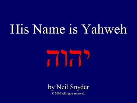 His Name is Yahweh יהוה by Neil Snyder © 2006 All rights reserved. by Neil Snyder © 2006 All rights reserved.