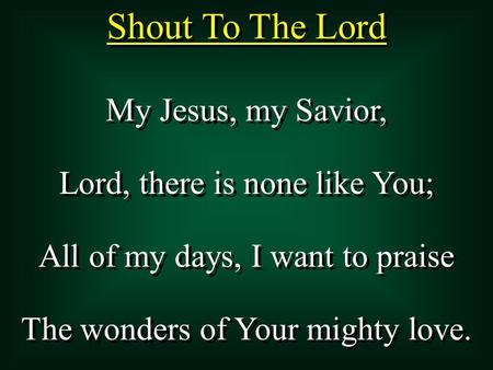 Shout To The Lord My Jesus, my Savior, Lord, there is none like You; All of my days, I want to praise The wonders of Your mighty love. My Jesus, my Savior,