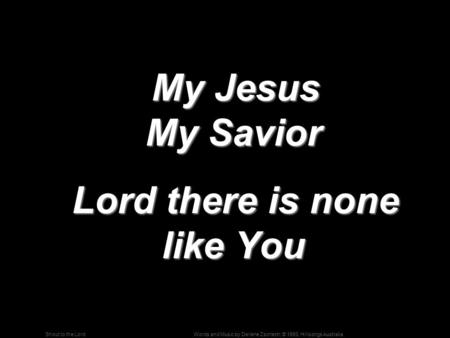 Words and Music by Darlene Zschech; © 1993, Hillsongs AustraliaShout to the Lord My Jesus My Savior My Jesus My Savior Lord there is none like You Lord.