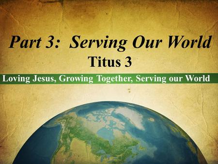 Part 3: Serving Our World Titus 3 Loving Jesus, Growing Together, Serving our World.