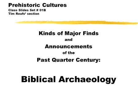 Prehistoric Cultures Class Slides Set # 01B Tim Roufs’ section Kinds of Major Finds and Announcements of the Past Quarter Century: Biblical Archaeology.