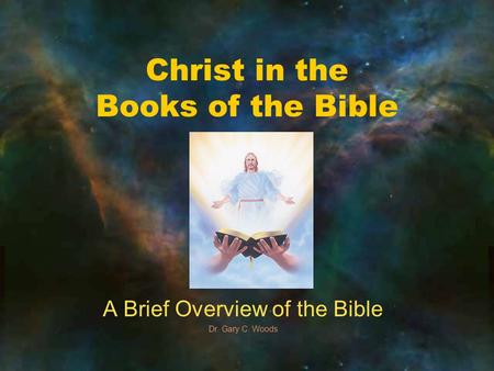 Christ in the Books of the Bible A Brief Overview of the Bible Dr. Gary C. Woods.