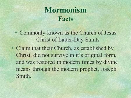 Mormonism Facts §Commonly known as the Church of Jesus Christ of Latter-Day Saints §Claim that their Church, as established by Christ, did not survive.