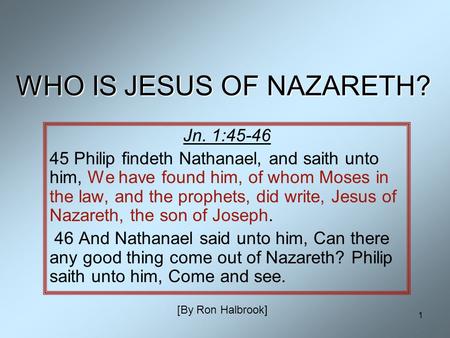 1 WHO IS JESUS OF NAZARETH? Jn. 1:45-46 45 Philip findeth Nathanael, and saith unto him, We have found him, of whom Moses in the law, and the prophets,