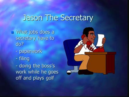 Jason The Secretary n What jobs does a secretary have to do? - paperwork - filing - doing the boss’s work while he goes off and plays golf.