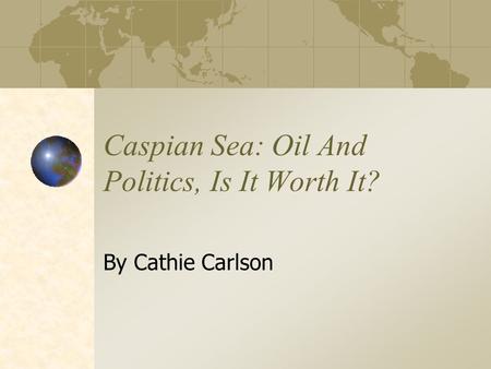 Caspian Sea: Oil And Politics, Is It Worth It? By Cathie Carlson.