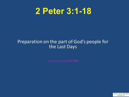 2 Peter 3:1-18 Preparation on the part of God’s people for the Last Days Charles J. Arcoria, DDS, MBA.