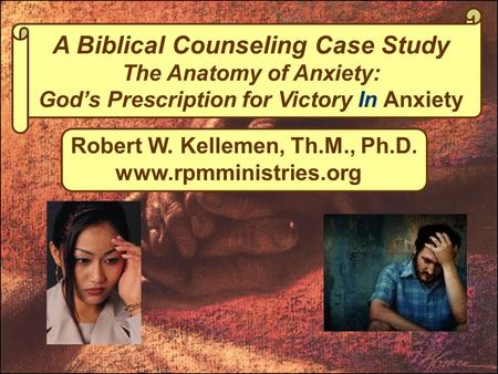 A Biblical Counseling Case Study The Anatomy of Anxiety: God’s Prescription for Victory In Anxiety Robert W. Kellemen, Th.M., Ph.D. www.rpmministries.org.