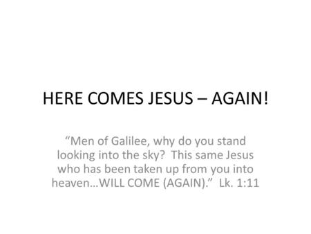 HERE COMES JESUS – AGAIN! “Men of Galilee, why do you stand looking into the sky? This same Jesus who has been taken up from you into heaven…WILL COME.