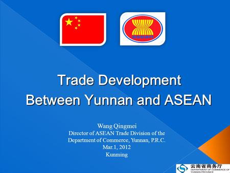 Wang Qingmei Director of ASEAN Trade Division of the Department of Commerce, Yunnan, P.R.C. Mar.1, 2012 Kunming Trade Development Between Yunnan and ASEAN.