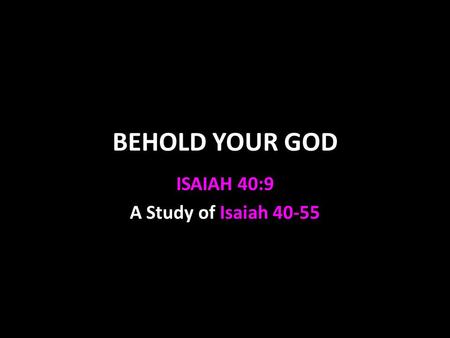 BEHOLD YOUR GOD ISAIAH 40:9 A Study of Isaiah 40-55.