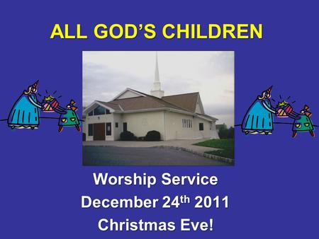 ALL GOD’S CHILDREN Worship Service December 24 th 2011 Christmas Eve!