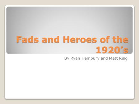 Fads and Heroes of the 1920’s By Ryan Hembury and Matt Ring.