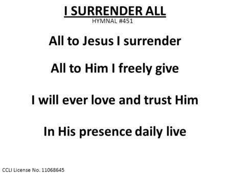 CCLI License No. 11068645 I SURRENDER ALL HYMNAL #451 All to Jesus I surrender All to Him I freely give I will ever love and trust Him In His presence.