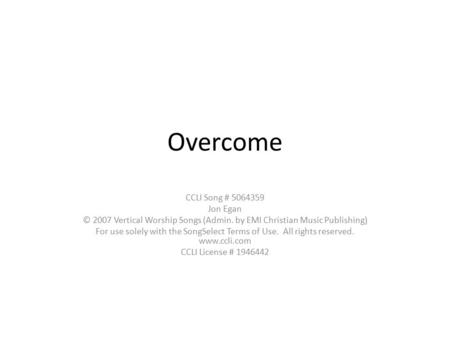Overcome CCLI Song # 5064359 Jon Egan © 2007 Vertical Worship Songs (Admin. by EMI Christian Music Publishing) For use solely with the SongSelect Terms.