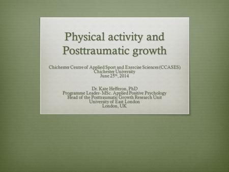 Physical activity and Posttraumatic growth Chichester Centre of Applied Sport and Exercise Sciences (CCASES) Chichester University June 25 th, 2014 Dr.