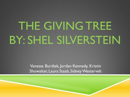 THE GIVING TREE BY: SHEL SILVERSTEIN Vanessa Burdiek, Jordan Kennedy, Kristin Showalter, Laura Staab, Sidney Westervelt.